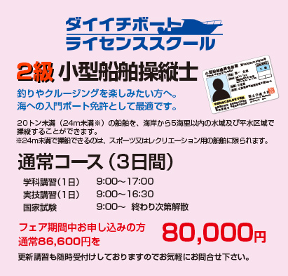 ダイイチボートライセンススクール　2級　小型船舶操縦士　釣りやクルージングを楽しみたい方へ。海への入門ボート免許として最適です。　通常コース（３日間）フェア期間中お申し込みの方　通常86,600円を80,000円　更新講習も随時受付けしておりますのでお気軽にお問合せ下さい。